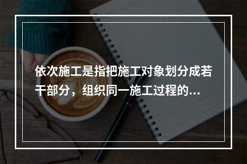 依次施工是指把施工对象划分成若干部分，组织同一施工过程的不同