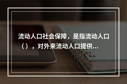 流动人口社会保障，是指流动人口（ ），对外来流动人口提供的社