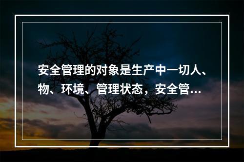 安全管理的对象是生产中一切人、物、环境、管理状态，安全管理是