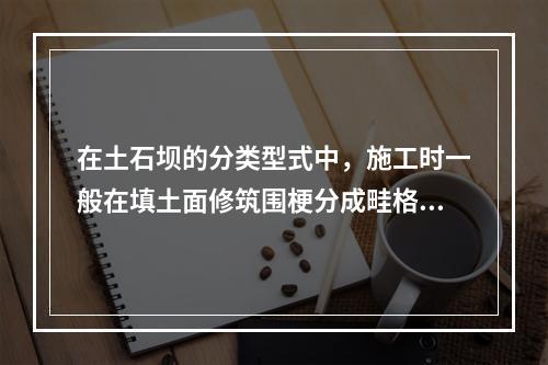 在土石坝的分类型式中，施工时一般在填土面修筑围梗分成畦格，在