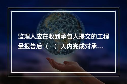 监理人应在收到承包人提交的工程量报告后（　）天内完成对承包人