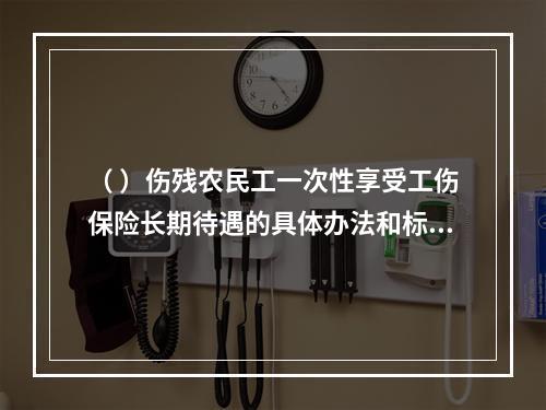 （ ）伤残农民工一次性享受工伤保险长期待遇的具体办法和标准由