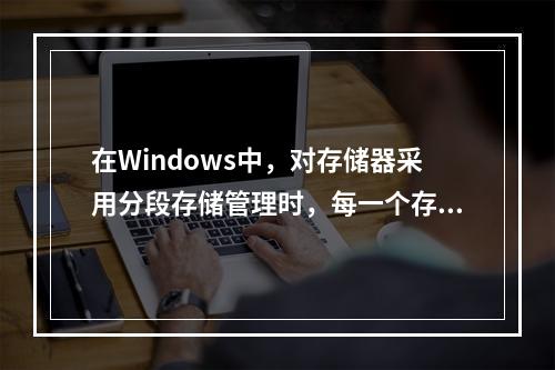 在Windows中，对存储器采用分段存储管理时，每一个存储