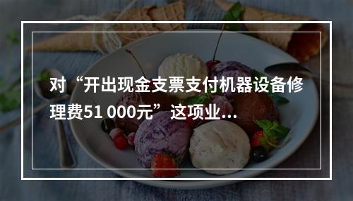 对“开出现金支票支付机器设备修理费51 000元”这项业务，