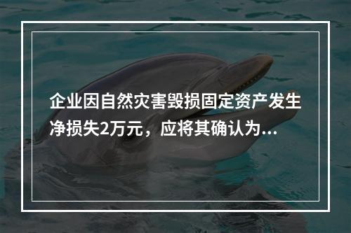 企业因自然灾害毁损固定资产发生净损失2万元，应将其确认为费用