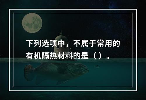 下列选项中，不属于常用的有机隔热材料的是（ ）。