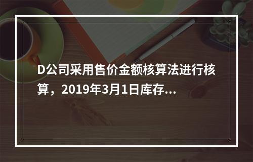 D公司采用售价金额核算法进行核算，2019年3月1日库存商品