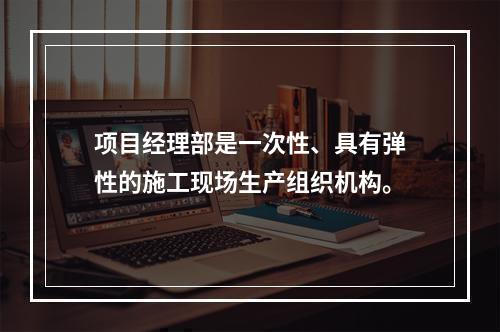 项目经理部是一次性、具有弹性的施工现场生产组织机构。