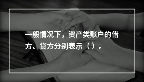 一般情况下，资产类账户的借方、贷方分别表示（ ）。