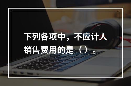 下列各项中，不应计人销售费用的是（ ）。