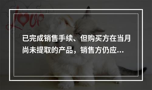 已完成销售手续、但购买方在当月尚未提取的产品，销售方仍应作为