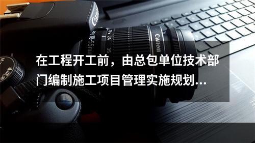 在工程开工前，由总包单位技术部门编制施工项目管理实施规划，对