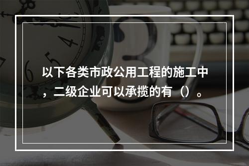 以下各类市政公用工程的施工中，二级企业可以承揽的有（）。