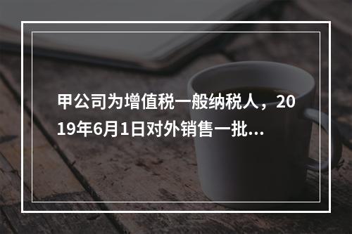 甲公司为增值税一般纳税人，2019年6月1日对外销售一批商品