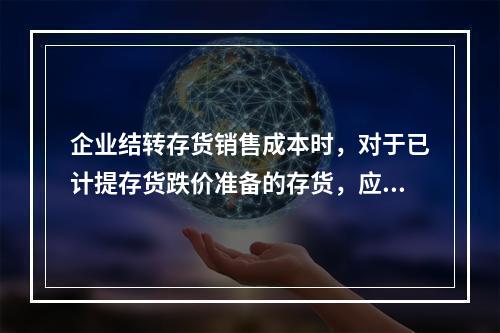 企业结转存货销售成本时，对于已计提存货跌价准备的存货，应借记