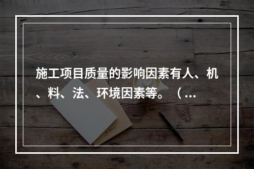 施工项目质量的影响因素有人、机、料、法、环境因素等。（ ）。