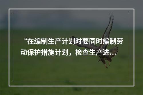 “在编制生产计划时要同时编制劳动保护措施计划，检查生产进度时