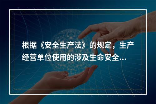 根据《安全生产法》的规定，生产经营单位使用的涉及生命安全、