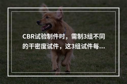 CBR试验制件时，需制3组不同的干密度试件，这3组试件每层击