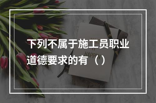 下列不属于施工员职业道德要求的有（ ）