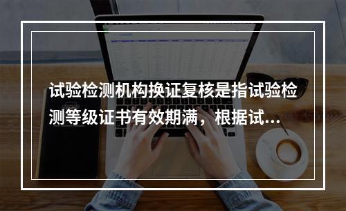 试验检测机构换证复核是指试验检测等级证书有效期满，根据试验检