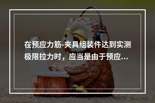 在预应力筋-夹具组装件达到实测极限拉力时，应当是由于预应力筋