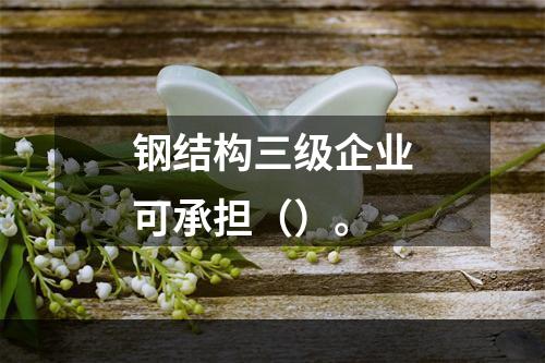 钢结构三级企业可承担（）。