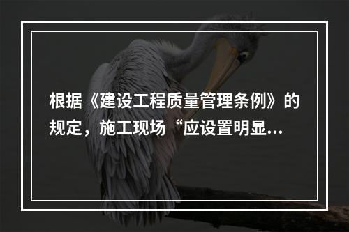 根据《建设工程质量管理条例》的规定，施工现场“应设置明显的、