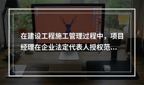 在建设工程施工管理过程中，项目经理在企业法定代表人授权范围内