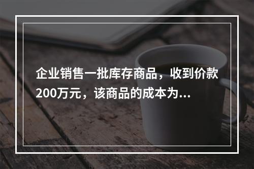 企业销售一批库存商品，收到价款200万元，该商品的成本为17