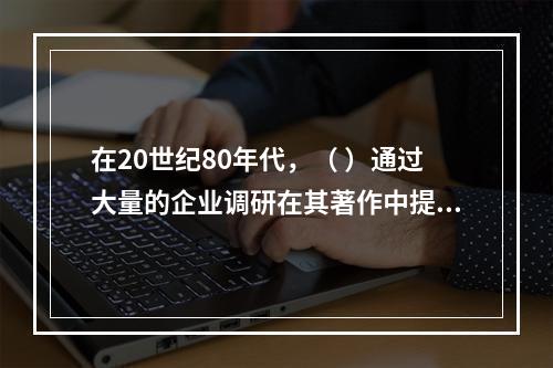 在20世纪80年代，（ ）通过大量的企业调研在其著作中提出了