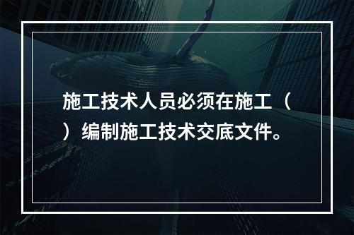 施工技术人员必须在施工（）编制施工技术交底文件。