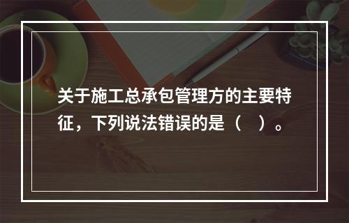 关于施工总承包管理方的主要特征，下列说法错误的是（　）。