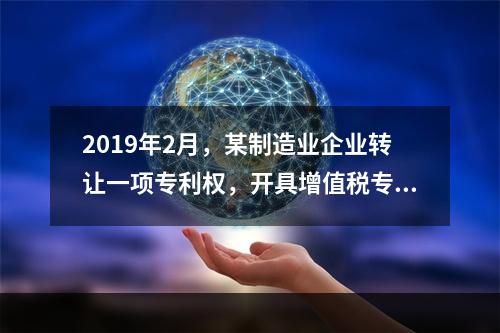 2019年2月，某制造业企业转让一项专利权，开具增值税专用发