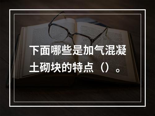 下面哪些是加气混凝土砌块的特点（）。