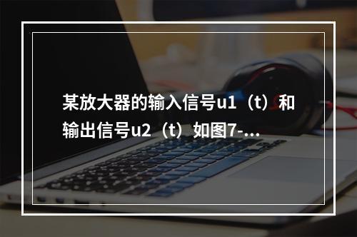 某放大器的输入信号u1（t）和输出信号u2（t）如图7-4