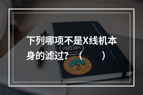 下列哪项不是X线机本身的滤过？（　　）