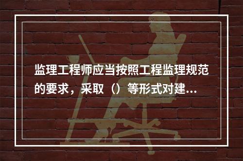 监理工程师应当按照工程监理规范的要求，采取（）等形式对建设工