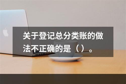 关于登记总分类账的做法不正确的是（ ）。