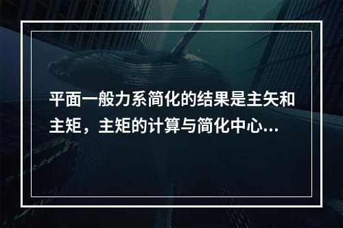 平面一般力系简化的结果是主矢和主矩，主矩的计算与简化中心无关