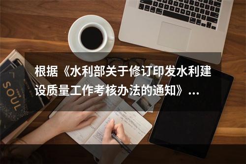 根据《水利部关于修订印发水利建设质量工作考核办法的通知》 (