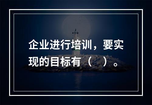 企业进行培训，要实现的目标有（　）。