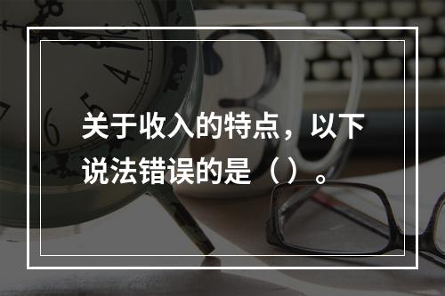 关于收入的特点，以下说法错误的是（ ）。