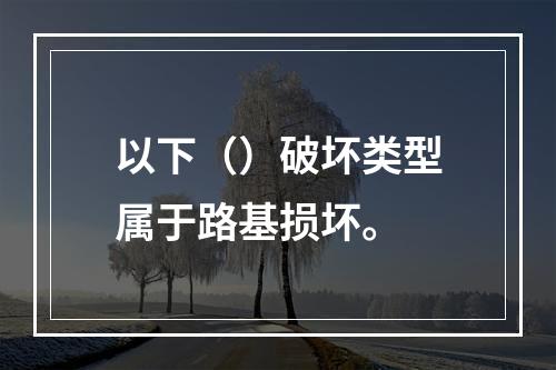 以下（）破坏类型属于路基损坏。