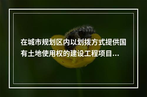 在城市规划区内以划拨方式提供国有土地使用权的建设工程项目，建