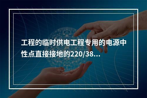 工程的临时供电工程专用的电源中性点直接接地的220/380V