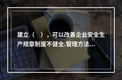 建立（　），可以改善企业安全生产规章制度不健全.管理方法不适