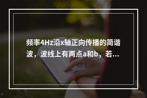 频率4Hz沿x轴正向传播的简谐波，波线上有两点a和b，若它