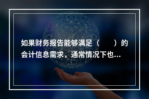 如果财务报告能够满足（　　）的会计信息需求，通常情况下也可以