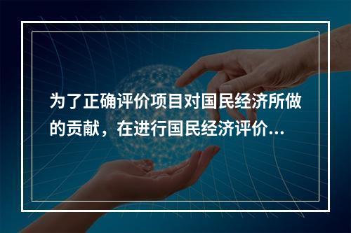 为了正确评价项目对国民经济所做的贡献，在进行国民经济评价时